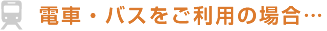 電車・バスをご利用の場合