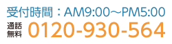 通話無料:0120-930-564　受付時間:AM9:00〜PM5:00