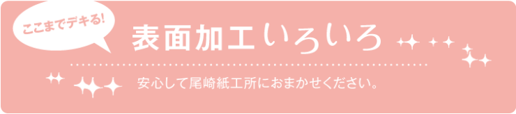 ここまでできる!表面加工いろいろ_尾崎紙工所 ここまでできる!表面加工いろいろ